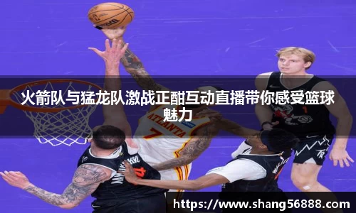 百乐博blb火箭队与猛龙队激战正酣互动直播带你感受篮球魅力